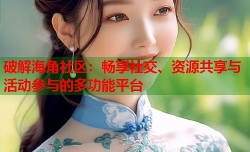 破解海角社区：畅享社交、资源共享与活动参与的多功能平台