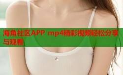 海角社区APP mp4精彩视频轻松分享与观看
