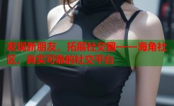 发现新朋友，拓展社交圈——海角社区，真实可靠的社交平台