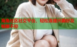 海角社区社交平台，轻松连接兴趣好友畅聊不停