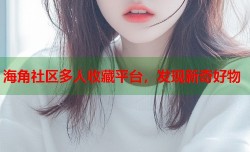 海角社区多人收藏平台，发现新奇好物