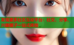 发现更多社区互动平台：社交、分享、兴趣圈子一站式体验
