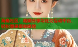 海角社区：视频分享与社交互动平台，轻松登录即刻体验