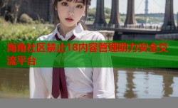 海角社区禁止18内容管理助力安全交流平台