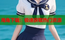 海角下载：极速获取热门资源