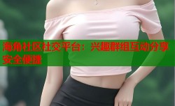 海角社区社交平台：兴趣群组互动分享安全便捷