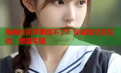 海角社区苹果用不了？安卓版交友互动，愿望实现