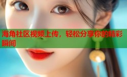 海角社区视频上传，轻松分享你的精彩瞬间