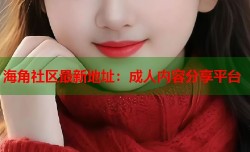 海角社区最新地址：成人内容分享平台