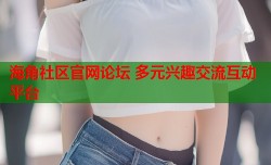 海角社区官网论坛 多元兴趣交流互动平台
