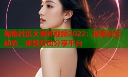 海角社区大事件视频2022：探索社区动态，体验互动分享平台
