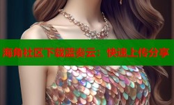 海角社区下载蓝奏云：快速上传分享