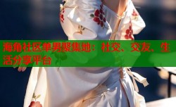 海角社区单男聚集地：社交、交友、生活分享平台