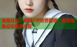 海角社区：解锁VIP收费视频，畅享海角论坛精彩内容