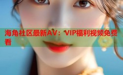海角社区最新AV：VIP福利视频免费看