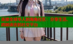 连接全球华人的海角社区：分享生活、跨越语言的社交平台