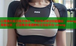以海角社区日销为核心，平台特点突出标题建议：strong海角社区：打造高效便捷的社交互动平台-strong