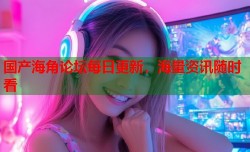 国产海角论坛每日更新，海量资讯随时看