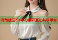 海角社区hja中心精彩互动共享平台