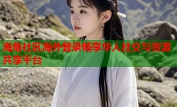 海角社区海外登录畅享华人社交与资源共享平台