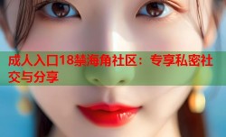 成人入口18禁海角社区：专享私密社交与分享