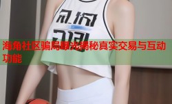 海角社区骗局曝光揭秘真实交易与互动功能