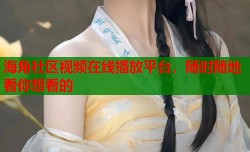 海角社区视频在线播放平台，随时随地看你想看的