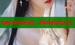 海角社区在线预览：即刻体验社区生活