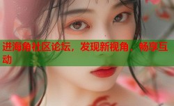 进海角社区论坛，发现新视角，畅享互动