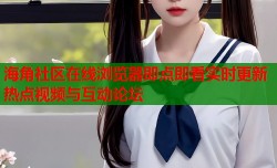 海角社区在线浏览器即点即看实时更新热点视频与互动论坛
