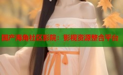 国产海角社区影院：影视资源整合平台