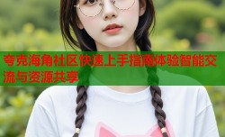 夸克海角社区快速上手指南体验智能交流与资源共享