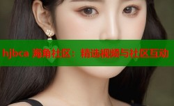 hjbca 海角社区：精选视频与社区互动