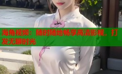 海角视频：随时随地畅享高清影视，打发无聊时光