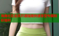 海角社区会员开通指南快速享受专属特权福利
