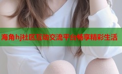 海角hj社区互动交流平台畅享精彩生活