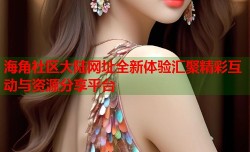 海角社区大陆网址全新体验汇聚精彩互动与资源分享平台