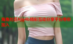 海角社区hjg4b精彩互动分享平台等你加入
