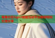 海角社区6gn3智能互动平台助你轻松交流分享
