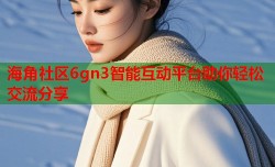 海角社区6gn3智能互动平台助你轻松交流分享