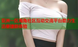 亚洲一区海角社区互动交流平台助力生活便捷新体验