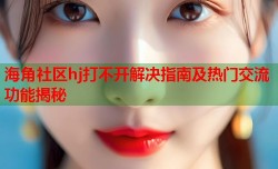 海角社区hj打不开解决指南及热门交流功能揭秘