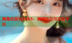 海角社区hj9db5：视频社交与交友平台