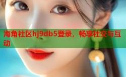 海角社区hj9db5登录，畅享社交与互动