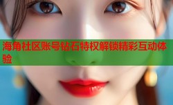 海角社区账号钻石特权解锁精彩互动体验