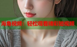 海角视频：轻松观看精彩短视频
