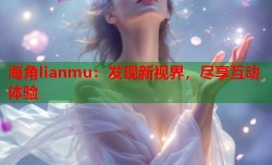 海角lianmu：发现新视界，尽享互动体验