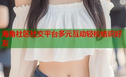 海角社区社交平台多元互动轻松结识好友