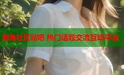 海角社区贴吧 热门话题交流互动平台