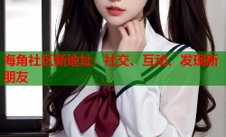 海角社区新地址：社交、互动、发现新朋友